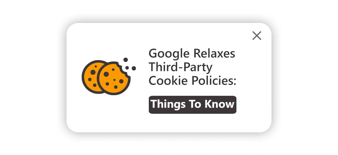 Google Relaxes Third-Party Cookie Policies: 8 Things To Know